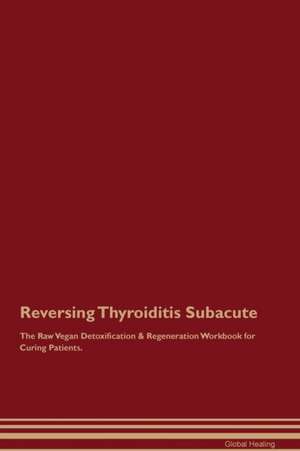 Reversing Thyroiditis Subacute The Raw Vegan Detoxification & Regeneration Workbook for Curing Patients de Global Healing