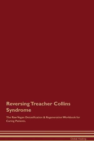 Reversing Treacher Collins Syndrome The Raw Vegan Detoxification & Regeneration Workbook for Curing Patients de Global Healing