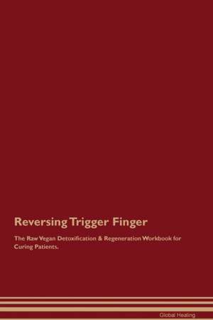 Reversing Trigger Finger The Raw Vegan Detoxification & Regeneration Workbook for Curing Patients de Global Healing