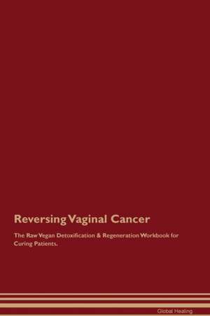 Reversing Vaginal Cancer The Raw Vegan Detoxification & Regeneration Workbook for Curing Patients de Global Healing