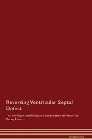 Reversing Ventricular Septal Defect The Raw Vegan Detoxification & Regeneration Workbook for Curing Patients de Global Healing