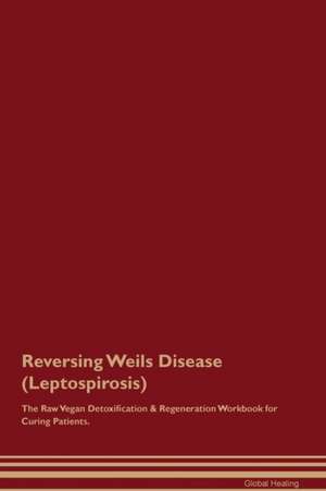 Reversing Weils Disease (Leptospirosis) The Raw Vegan Detoxification & Regeneration Workbook for Curing Patients de Global Healing