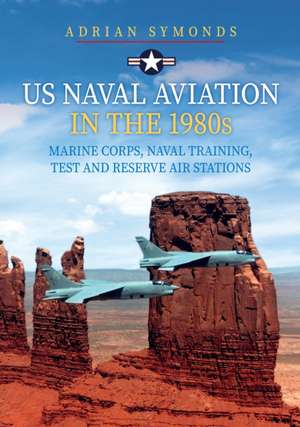 US Naval Aviation in the 1980s: Marine Corps, Naval Training, Test and Reserve Air Stations de Adrian Symonds