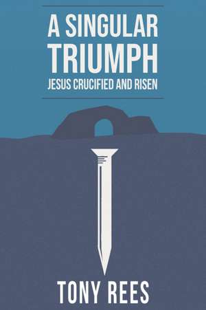 A Singular Triumph - Jesus Crucified and Risen de Tony Rees