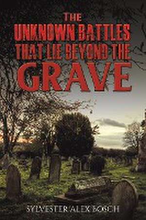 The Unknown Battles That Lie Beyond the Grave de Sylvester Alex Bosch