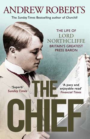 The Chief: The Life of Lord Northcliffe Britain's Greatest Press Baron de Andrew Roberts