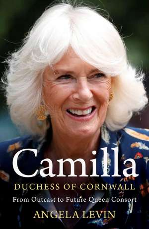 Camilla, Duchess of Cornwall: From Outcast to Future Queen Consort de Angela Levin