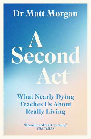 A Second Act: What Nearly Dying Teaches Us About Really Living de Dr Matt Morgan