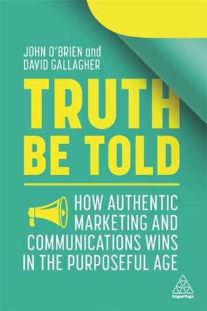 Truth Be Told – How Authentic Marketing and Communications Wins in the Purposeful Age de John O`brien