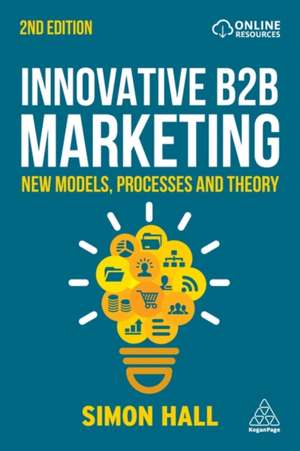 Innovative B2B Marketing – New Models, Processes and Theory: New Models, Processes and Theory de Simon Hall