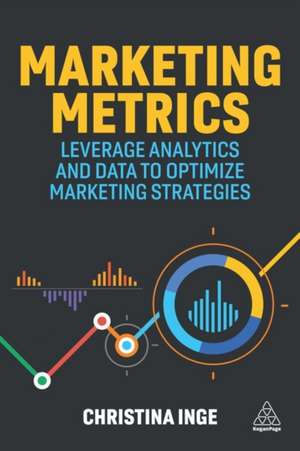 Marketing Metrics – Leverage Analytics and Data to Optimize Marketing Strategies de Christina Inge