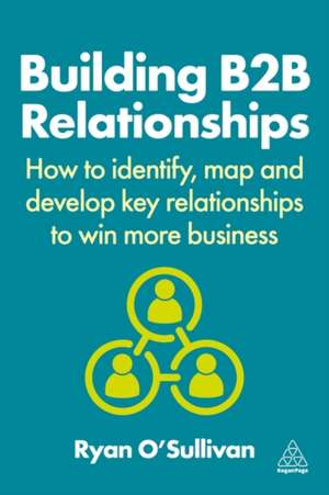 Building B2B Relationships – How to Identify, Map and Develop Key Relationships to Win More Business de Ryan O`sullivan