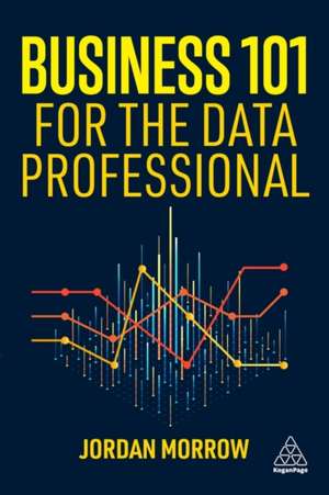 Business 101 for the Data Professional – What You Need to Know to Succeed in Business de Jordan Morrow