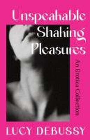 Unspeakable Shaking Pleasures de Lucy Debussy