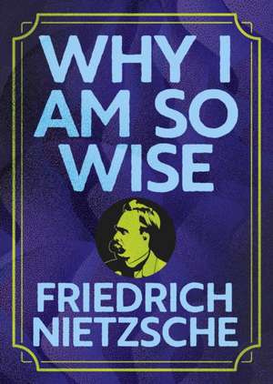 Why I Am So Wise de Frederich Nietzsche