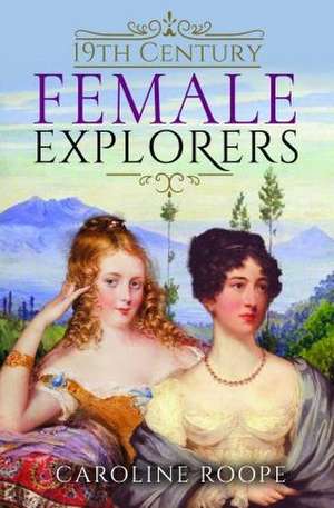 19th Century Female Explorers de Caroline Roope