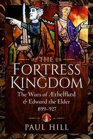 The Fortress Kingdom: The Wars of Aethelflaed and Edward the Elder, 899-927 de Paul Hill