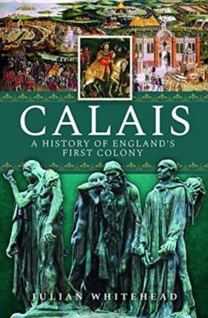 Calais: A History of England's First Colony de Julian Whitehead