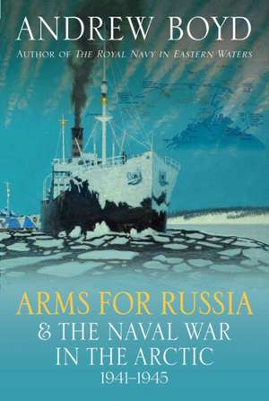 Arms for Russia and the Naval War in the Arctic, 1941-1945 de Andrew Boyd