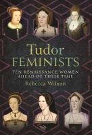 Tudor Feminists de Rebecca Sophia Katherine Wilson