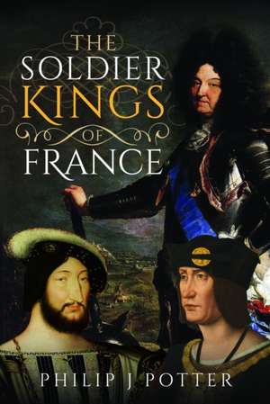 The Soldier Kings of France de Philip J Potter