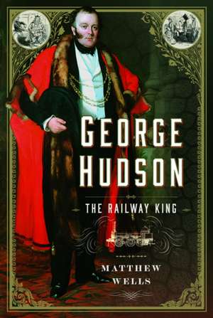 George Hudson: The Railway King de Matthew Wells