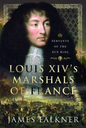 Louis XIV's Marshals of France de James Falkner