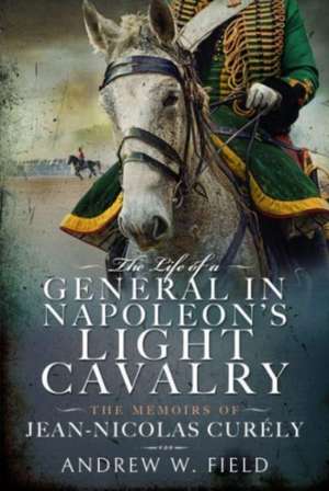 The Life of a General in Napoleon's Light Cavalry de Andrew W Field