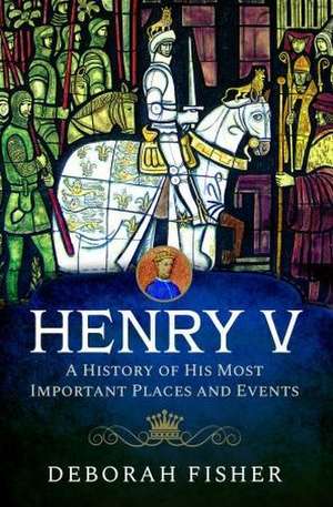 Henry V: A History of His Most Important Places and Events de Deborah Fisher