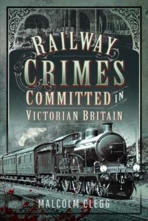 Railway Crimes Committed in Victorian Britain de Malcolm Clegg