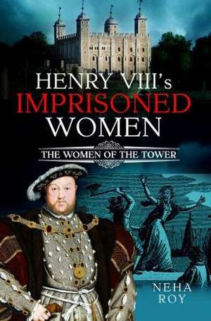 Henry VIII's Imprisoned Women de Neha Roy