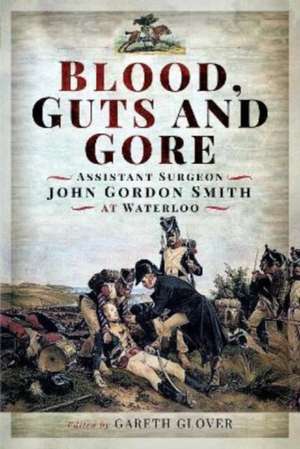 Blood, Guts and Gore: Assistant Surgeon John Gordon Smith at Waterloo de John Gordon Smith