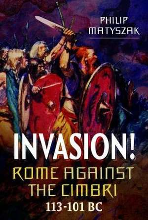 Invasion! Rome Against the Cimbri, 113-101 BC de Philip Matyszak