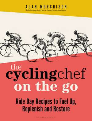 The Cycling Chef On the Go: Ride Day Recipes to Fuel Up, Replenish and Restore de Alan Murchison