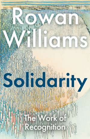 Solidarity: The Work of Recognition de The Right Reverend and Right Honourable Lord Williams of Oystermouth Rowan Williams