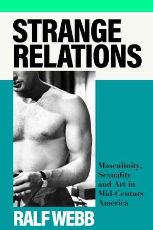Strange Relations: Masculinity, Sexuality and Art in Mid-Century America de Ralf Webb
