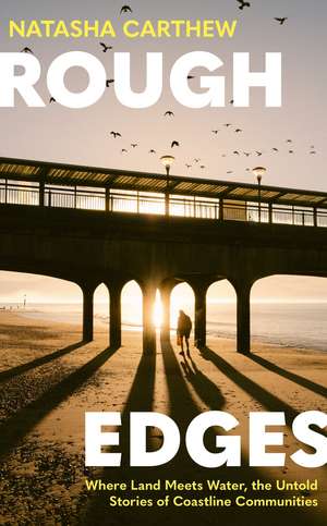 Rough Edges: Where Land Meets Water, the Untold Stories of Coastline Communities de Natasha Carthew