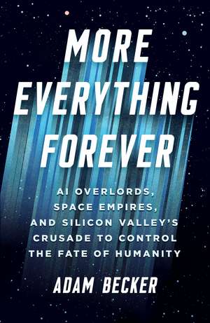 More Everything Forever: AI Overlords, Space Empires, and Silicon Valley's Crusade to Control the Fate of Humanity de Adam Becker