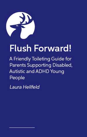 Flush Forward!: A Friendly Toileting Guide for Parents Supporting Disabled and Neurodivergent Young People de Laura Hellfeld