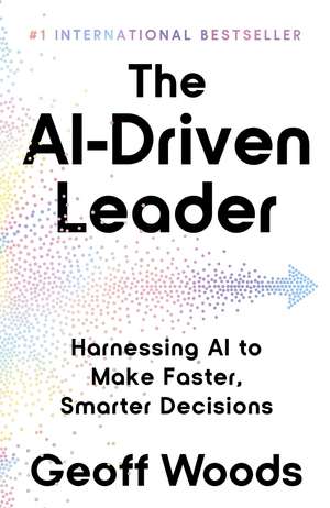 The AI-Driven Leader: Harnessing AI to Make Faster, Smarter Decisions de Geoff Woods
