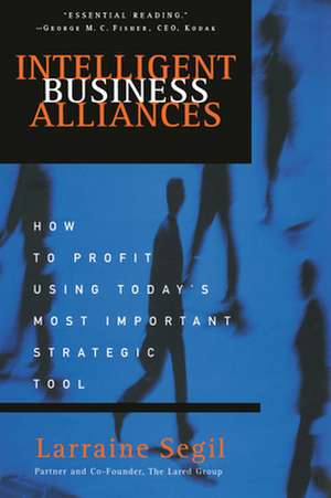 Intelligent Business Alliances: How to Profit Using Today's Most Important Strategic Tool de Larraine D. Segil