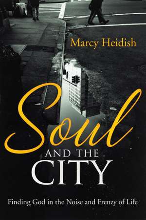 Soul and the City: Finding God in the Noise and Frenzy of Life de Marcy Heidish