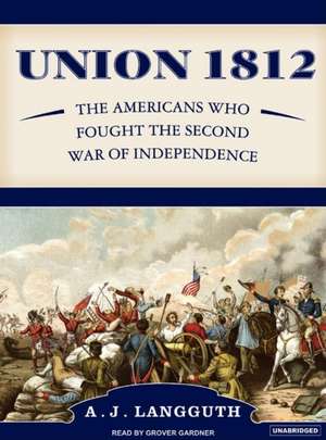 Union 1812: The Americans Who Fought the Second War of Independence de A. J. Langguth