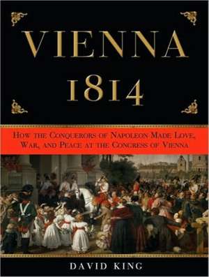 Vienna 1814: How the Conquerors of Napoleon Made Love, War, and Peace at the Congress of Vienna de David King