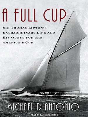 A Full Cup: Sir Thomas Lipton's Extraordinary Life and His Quest for the America's Cup de Michael D'Antonio