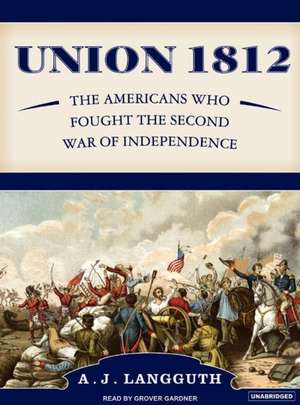 Union 1812: The Americans Who Fought the Second War of Independence de A. J. Langguth