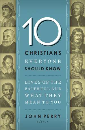 10 Christians Everyone Should Know: Lives of the Faithful and What They Mean to You de John Perry