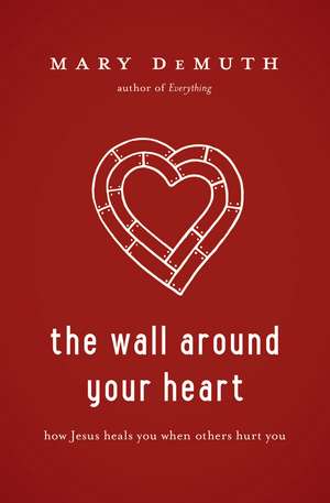 The Wall Around Your Heart: How Jesus Heals You When Others Hurt You de Mary E. DeMuth