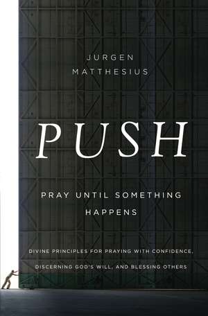 PUSH: Pray Until Something Happens: Divine Principles for Praying with Confidence, Discerning God's Will, and Blessing Others de Jurgen Matthesius