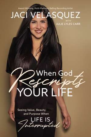 When God Rescripts Your Life: Seeing Value, Beauty, and Purpose When Life Is Interrupted de Jaci Velasquez